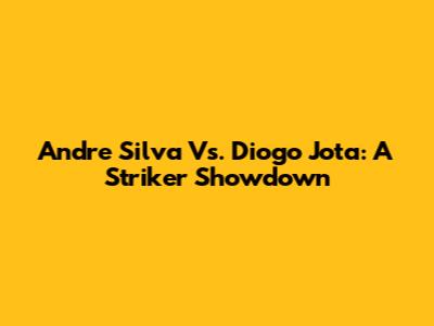Andre Silva Vs. Diogo Jota: A Striker Showdown