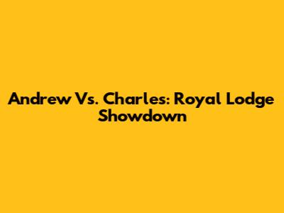 Andrew Vs. Charles: Royal Lodge Showdown