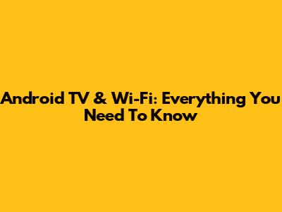 Android TV & Wi-Fi: Everything You Need To Know