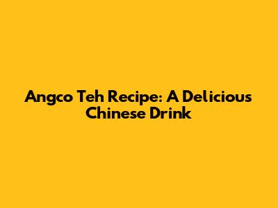 Angco Teh Recipe: A Delicious Chinese Drink