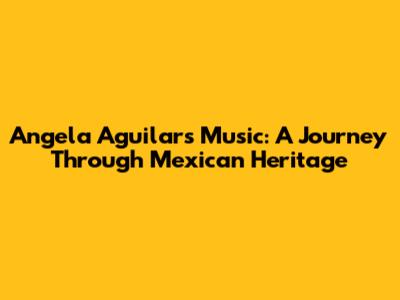 Angela Aguilar's Music: A Journey Through Mexican Heritage