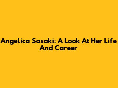 Angelica Sasaki: A Look At Her Life And Career