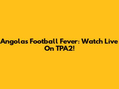 Angola's Football Fever: Watch Live On TPA2!