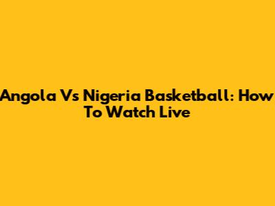 Angola Vs Nigeria Basketball: How To Watch Live