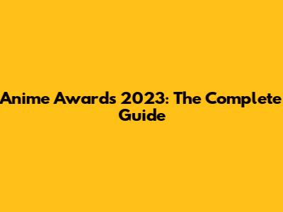 Anime Awards 2023: The Complete Guide