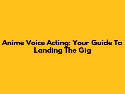 Anime Voice Acting: Your Guide To Landing The Gig
