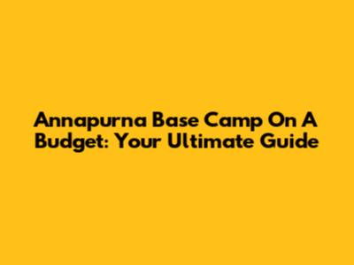 Annapurna Base Camp On A Budget: Your Ultimate Guide