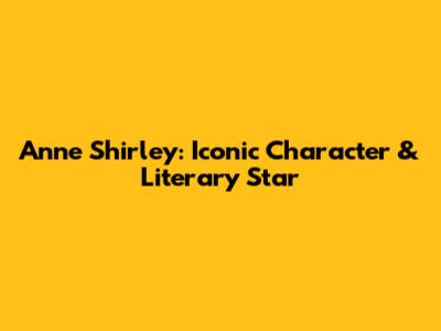 Anne Shirley: Iconic Character & Literary Star