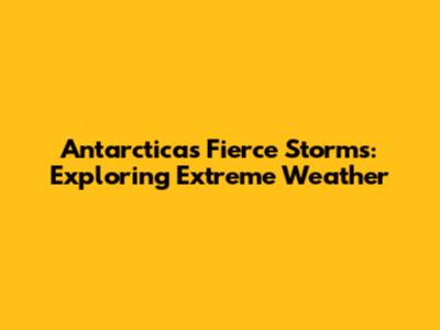 Antarctica's Fierce Storms: Exploring Extreme Weather