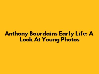 Anthony Bourdain's Early Life: A Look At Young Photos