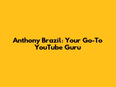 Anthony Brazil: Your Go-To YouTube Guru