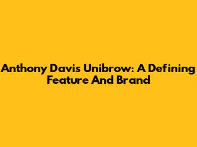 Anthony Davis' Unibrow: A Defining Feature And Brand