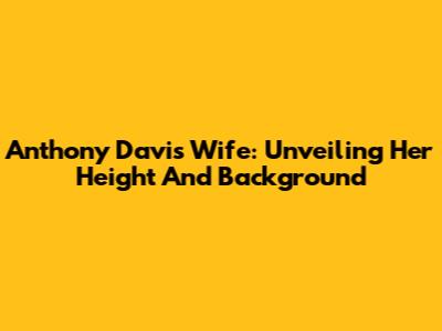 Anthony Davis' Wife: Unveiling Her Height And Background