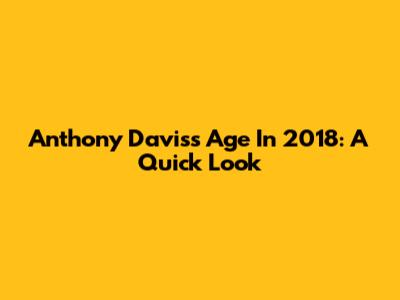 Anthony Davis's Age In 2018: A Quick Look
