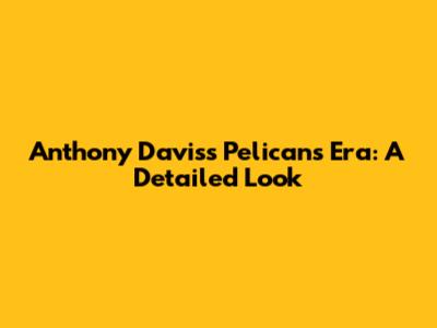Anthony Davis's Pelicans Era: A Detailed Look