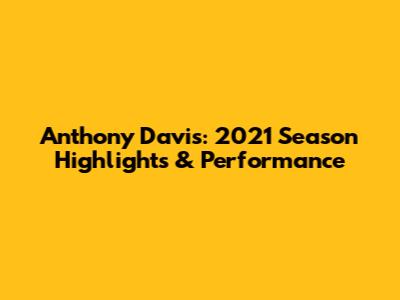 Anthony Davis: 2021 Season Highlights & Performance