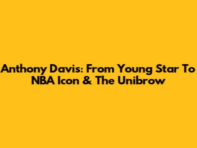 Anthony Davis: From Young Star To NBA Icon & The Unibrow