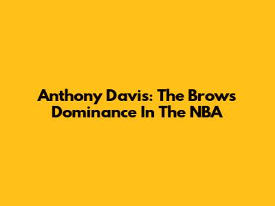 Anthony Davis: The Brow's Dominance In The NBA
