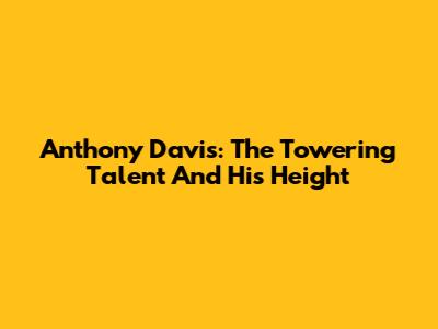 Anthony Davis: The Towering Talent And His Height