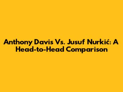 Anthony Davis Vs. Jusuf Nurkić: A Head-to-Head Comparison