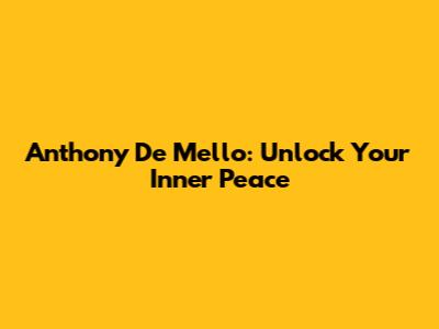 Anthony De Mello: Unlock Your Inner Peace
