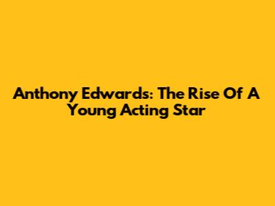Anthony Edwards: The Rise Of A Young Acting Star