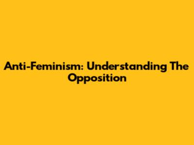 Anti-Feminism: Understanding The Opposition