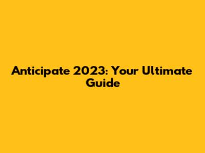 Anticipate 2023: Your Ultimate Guide