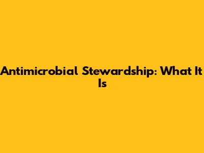 Antimicrobial Stewardship: What It Is