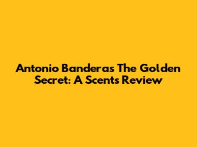 Antonio Banderas The Golden Secret: A Scent's Review
