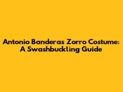 Antonio Banderas Zorro Costume: A Swashbuckling Guide