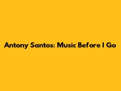 Antony Santos: Music Before I Go
