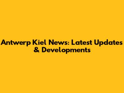 Antwerp Kiel News: Latest Updates & Developments