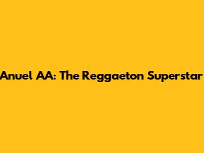 Anuel AA: The Reggaeton Superstar