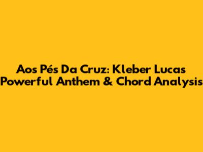 Aos Pés Da Cruz: Kleber Lucas' Powerful Anthem & Chord Analysis