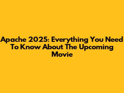 Apache 2025: Everything You Need To Know About The Upcoming Movie