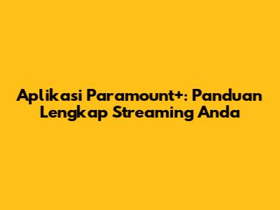 Aplikasi Paramount+: Panduan Lengkap Streaming Anda