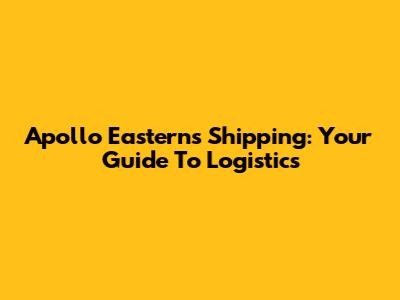 Apollo Easterns Shipping: Your Guide To Logistics