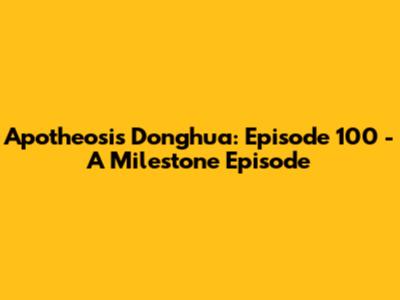 Apotheosis Donghua: Episode 100 - A Milestone Episode