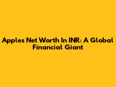 Apple's Net Worth In INR: A Global Financial Giant