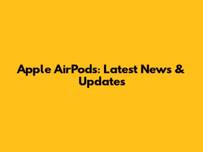 Apple AirPods: Latest News & Updates