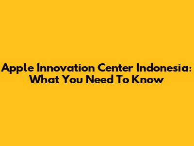 Apple Innovation Center Indonesia: What You Need To Know