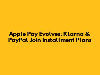 Apple Pay Evolves: Klarna & PayPal Join Installment Plans