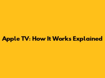 Apple TV: How It Works Explained
