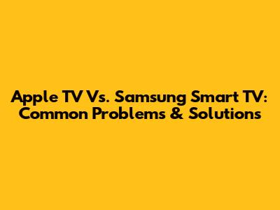 Apple TV Vs. Samsung Smart TV: Common Problems & Solutions