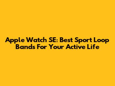 Apple Watch SE: Best Sport Loop Bands For Your Active Life