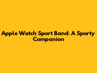 Apple Watch Sport Band: A Sporty Companion
