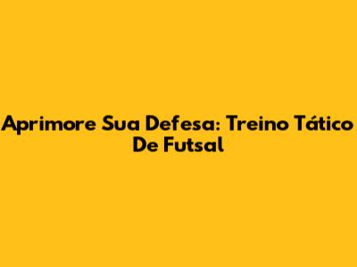 Aprimore Sua Defesa: Treino Tático De Futsal