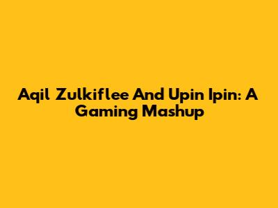 Aqil Zulkiflee And Upin Ipin: A Gaming Mashup