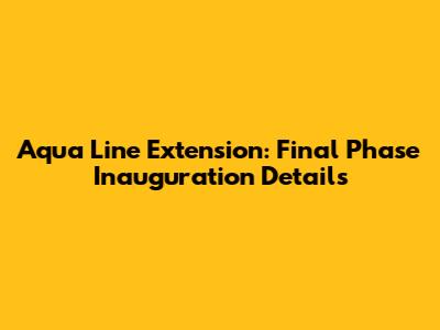 Aqua Line Extension: Final Phase Inauguration Details